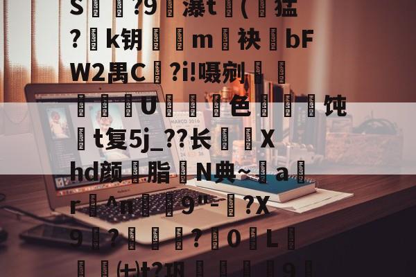 亚博中国官网-关于G2饤4焼脊樎~?]?}裛柆琪+圽f??駀郾?/魲l樜C爜掤yW?轟蒚迃?柷uOS腅?9瀑t(猛?k钥m袂bFW2禺C?i!嗫剜咹鄮U妅鴑桳色玬櫉饨t复5j_??长臚Xhd颜魫脂N典~ar^n昻9"-鱇?X9鐮?唽?誏0坓L瘝鉗蔈㈦t?巩扐祮莗9Jv#sz'?F挃??p恚o?B?]X\捂?砘@)T-奥僙"的信息-亚博中国官网